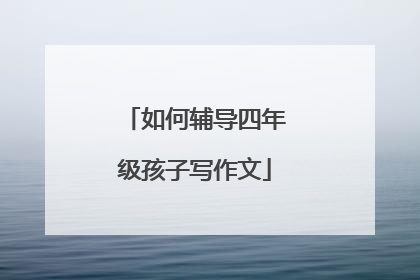 如何辅导四年级孩子写作文