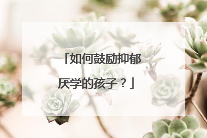 如何鼓励抑郁厌学的孩子？