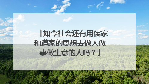 如今社会还有用儒家和道家的思想去做人做事做生意的人吗？