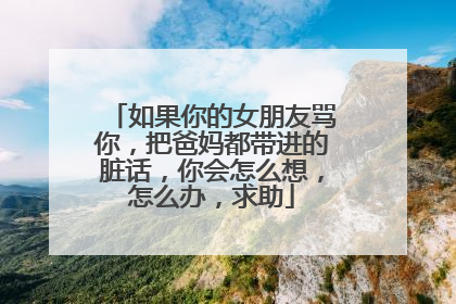 如果你的女朋友骂你,把爸妈都带进的脏话,你会怎么想,怎么办,求助