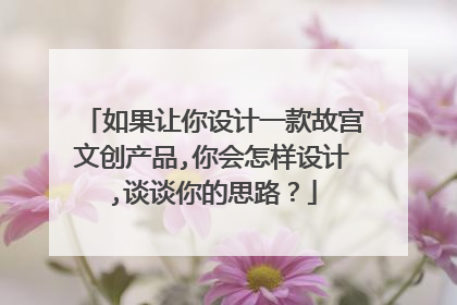 如果让你设计一款故宫文创产品,你会怎样设计,谈谈你的思路?