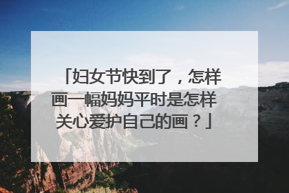 妇女节快到了,怎样画一幅妈妈平时是怎样关心爱护自己的画?