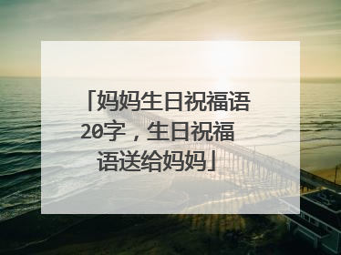 妈妈生日祝福语20字,生日祝福语送给妈妈