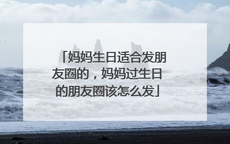 妈妈生日适合发朋友圈的，妈妈过生日的朋友圈该怎么发