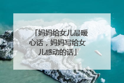 妈妈给女儿最暖心话,妈妈写给女儿感动的话