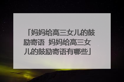 妈妈给高三女儿的鼓励寄语 妈妈给高三女儿的鼓励寄语有哪些