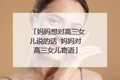 妈妈想对高三女儿说的话 妈妈对高三女儿寄语