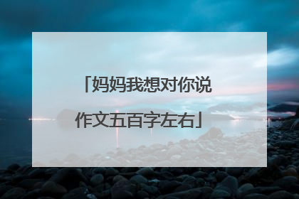 妈妈我想对你说作文五百字左右