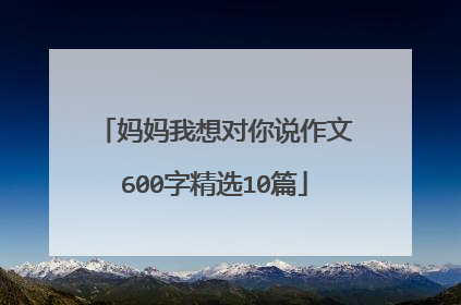 妈妈我想对你说作文600字精选10篇