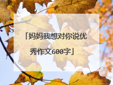 妈妈我想对你说优秀作文600字