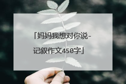 妈妈我想对你说-记叙作文450字