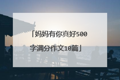 妈妈有你真好500字满分作文10篇