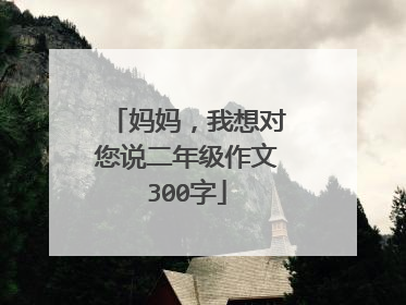 妈妈，我想对您说二年级作文300字