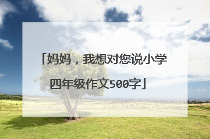 妈妈，我想对您说小学四年级作文500字