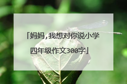 妈妈,我想对你说小学四年级作文300字