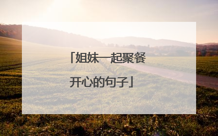 姐妹一起聚餐开心的句子