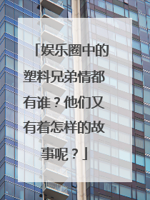娱乐圈中的塑料兄弟情都有谁？他们又有着怎样的故事呢？