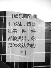 娱乐圈到底有多乱,昔日往事一件一件都被扒出,你是怎么认为的?