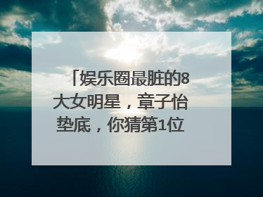 娱乐圈最脏的8大女明星，章子怡垫底，你猜第1位60岁依旧桃花不断会是谁？