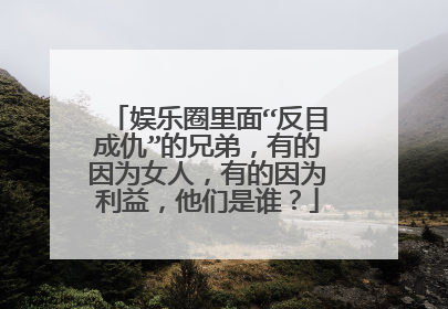 娱乐圈里面“反目成仇”的兄弟，有的因为女人，有的因为利益，他们是谁？