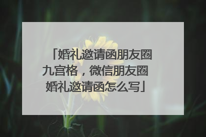 婚礼邀请函朋友圈九宫格，微信朋友圈婚礼邀请函怎么写