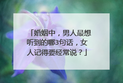 婚姻中,男人最想听到的哪3句话,女人记得要经常说?