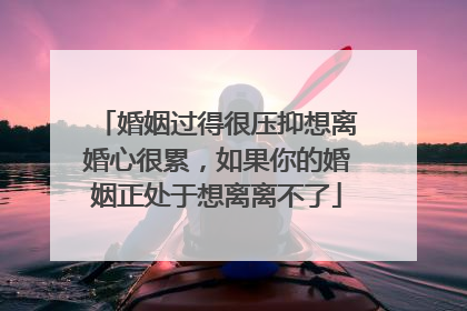 婚姻过得很压抑想离婚心很累，如果你的婚姻正处于想离离不了