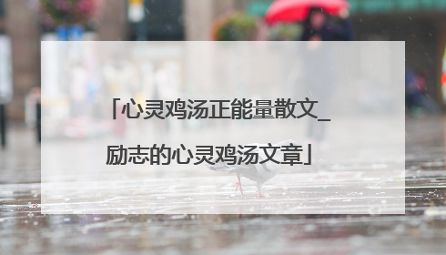 心灵鸡汤正能量散文_励志的心灵鸡汤文章
