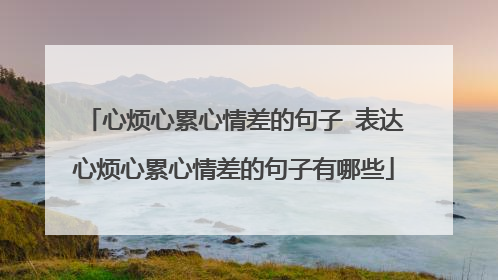心烦心累心情差的句子 表达心烦心累心情差的句子有哪些