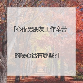 心疼男朋友工作辛苦的暖心话有哪些?