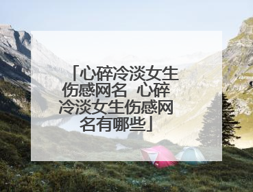 心碎冷淡女生伤感网名 心碎冷淡女生伤感网名有哪些