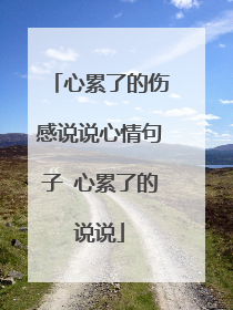 心累了的伤感说说心情句子 心累了的说说