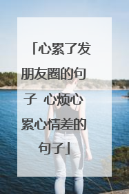 心累了发朋友圈的句子 心烦心累心情差的句子