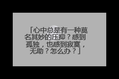 心中总是有一种莫名其妙的压抑？感到孤独，也感到寂寞，无助？怎么办？