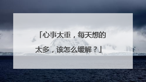 心事太重，每天想的太多，该怎么缓解？