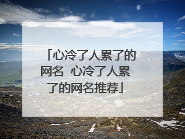 心冷了人累了的网名 心冷了人累了的网名推荐