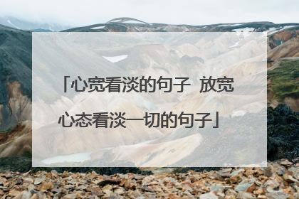 心宽看淡的句子 放宽心态看淡一切的句子