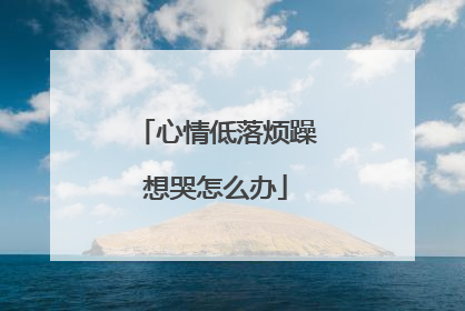 心情低落烦躁想哭怎么办