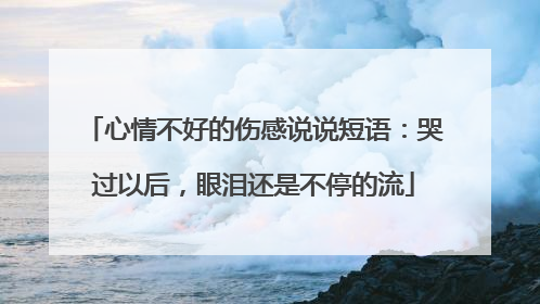 心情不好的伤感说说短语:哭过以后,眼泪还是不停的流