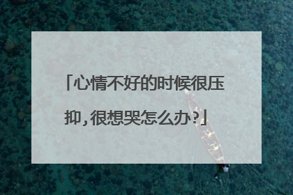 心情不好的时候很压抑,很想哭怎么办?