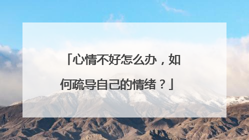 心情不好怎么办,如何疏导自己的情绪?