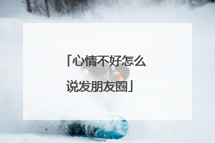 心情不好怎么说发朋友圈
