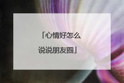 心情好怎么说说朋友圈
