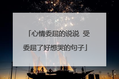 心情委屈的说说 受委屈了好想哭的句子