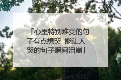 心里特别难受的句子有点想哭 能让人哭的句子瞬间泪崩