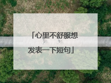 心里不舒服想发表一下短句