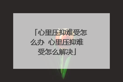 心里压抑难受怎么办 心里压抑难受怎么解决