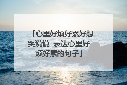 心里好烦好累好想哭说说 表达心里好烦好累的句子