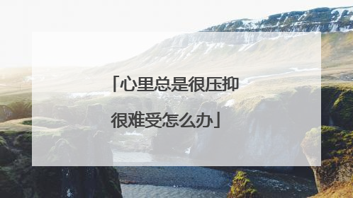 心里总是很压抑很难受怎么办