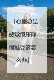 心里总是感觉很压抑很难受该怎么办